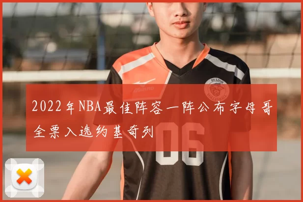 2022年NBA最佳阵容一阵公布字母哥全票入选约基奇列