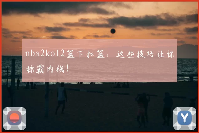 nba2kol2篮下扣篮，这些技巧让你称霸内线！