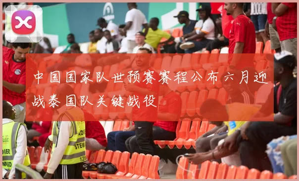 中国国家队世预赛赛程公布六月迎战泰国队关键战役