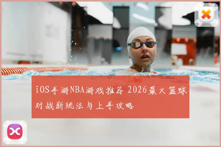 iOS手游NBA游戏推荐 2026最火篮球对战新玩法与上手攻略