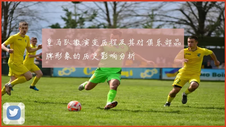 皇马队徽演变历程及其对俱乐部品牌形象的历史影响分析
