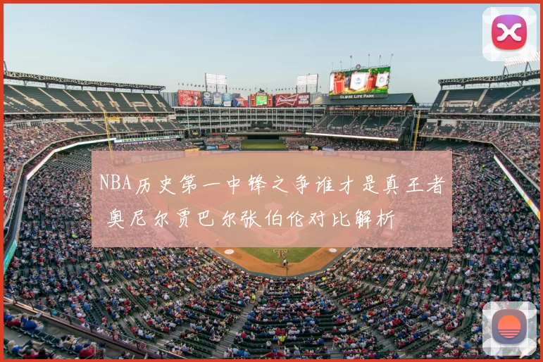 NBA历史第一中锋之争谁才是真王者 奥尼尔贾巴尔张伯伦对比解析