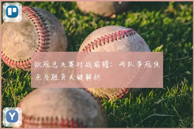 欧冠总决赛对战前瞻：两队争冠焦点与胜负关键解析