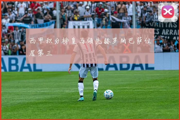 西甲积分榜皇马领先赫罗纳巴萨位居第三