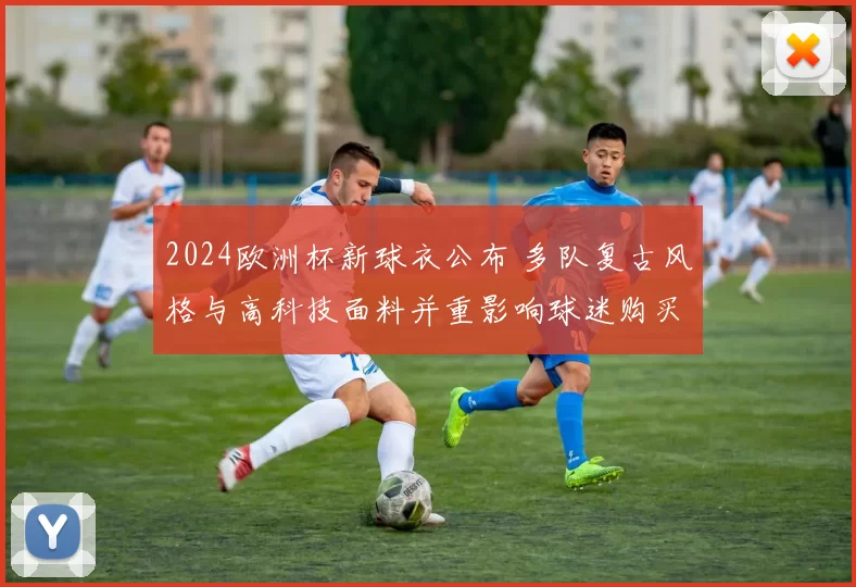 2024欧洲杯新球衣公布 多队复古风格与高科技面料并重影响球迷购买