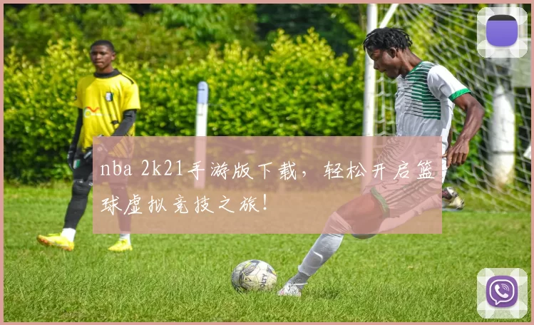 nba 2k21手游版下载,轻松开启篮球虚拟竞技之旅!
