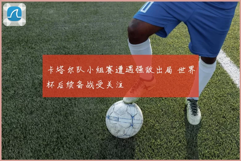 卡塔尔队小组赛遭遇强敌出局 世界杯后续备战受关注