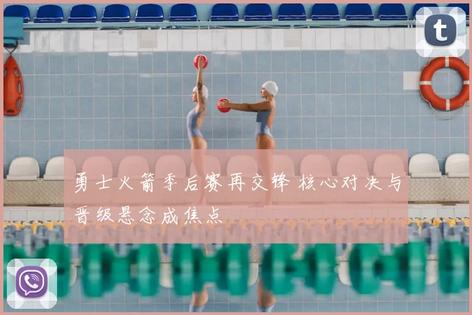 勇士火箭季后赛再交锋 核心对决与晋级悬念成焦点