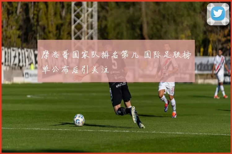摩洛哥国家队排名第几 国际足联榜单公布后引关注