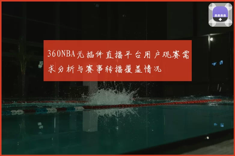 360NBA无插件直播平台用户观赛需求分析与赛事转播覆盖情况