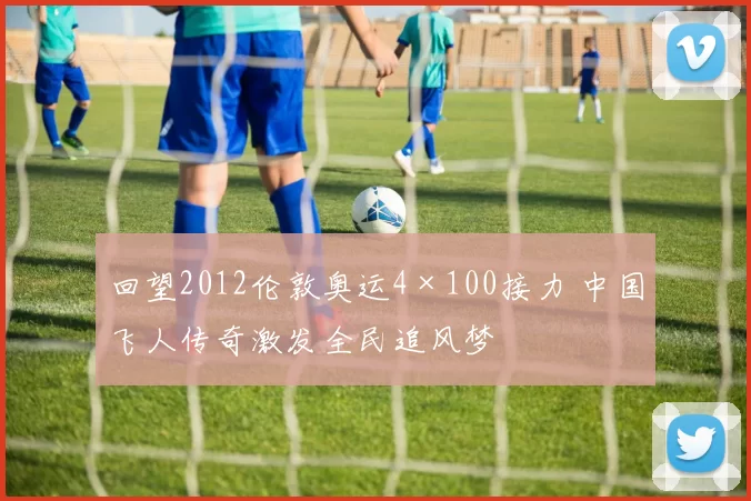 回望2012伦敦奥运4×100接力 中国飞人传奇激发全民追风梦