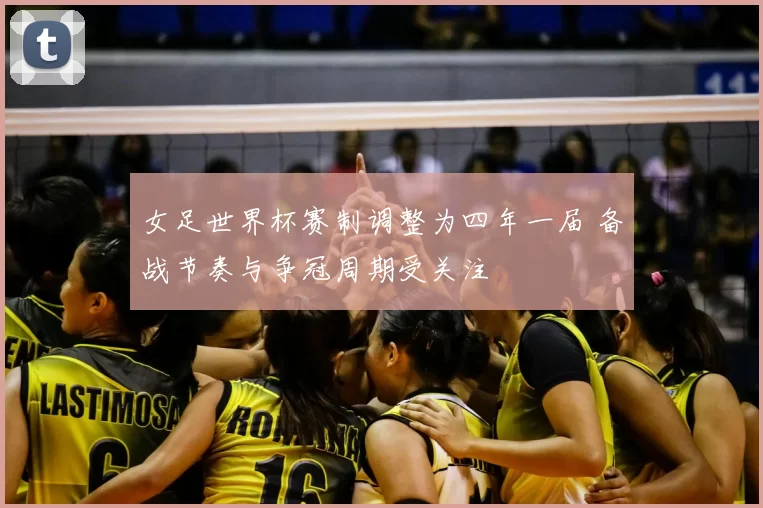 女足世界杯赛制调整为四年一届 备战节奏与争冠周期受关注