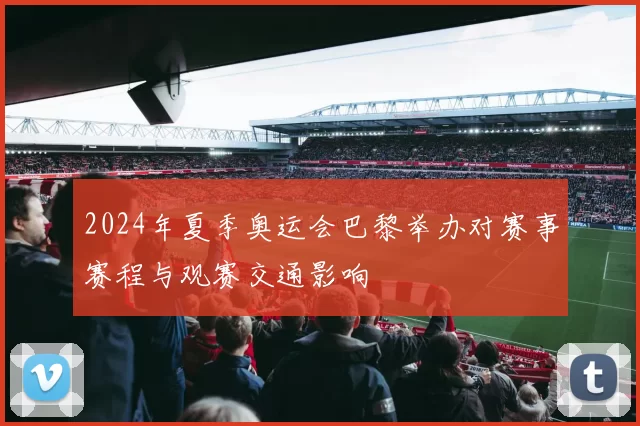 2024年夏季奥运会巴黎举办对赛事赛程与观赛交通影响