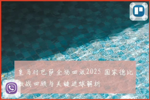 皇马对巴萨全场回放2025 国家德比激战回顾与关键进球解析