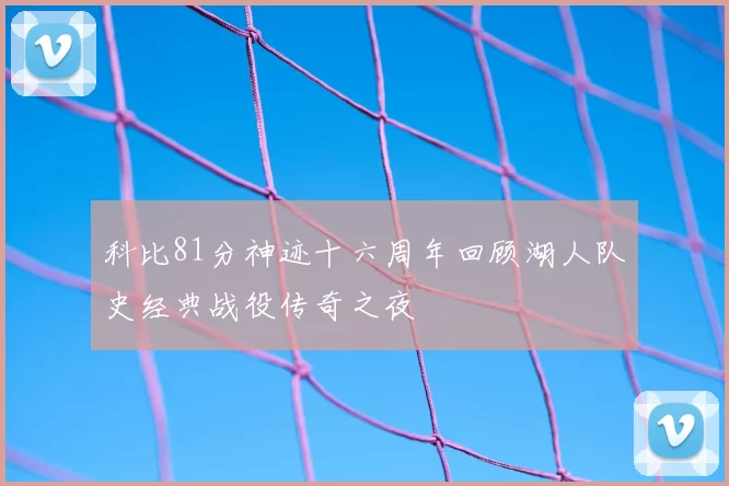 科比81分神迹十六周年回顾湖人队史经典战役传奇之夜