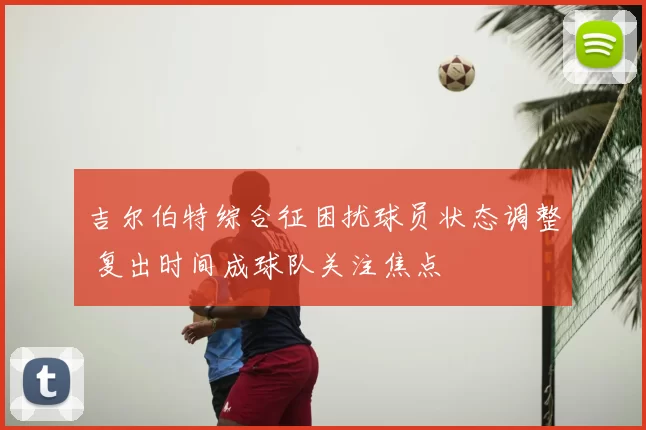 吉尔伯特综合征困扰球员状态调整 复出时间成球队关注焦点