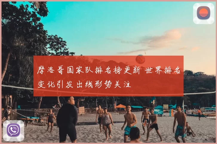 摩洛哥国家队排名榜更新 世界排名变化引发出线形势关注