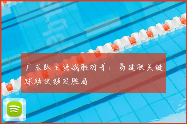 广东队主场战胜对手，易建联关键球助攻锁定胜局