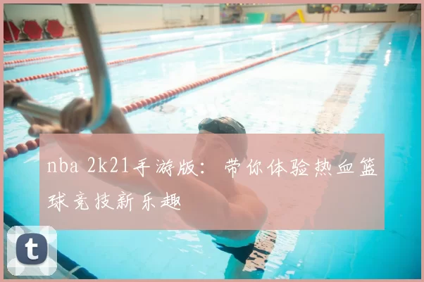 nba 2k21手游版：带你体验热血篮球竞技新乐趣