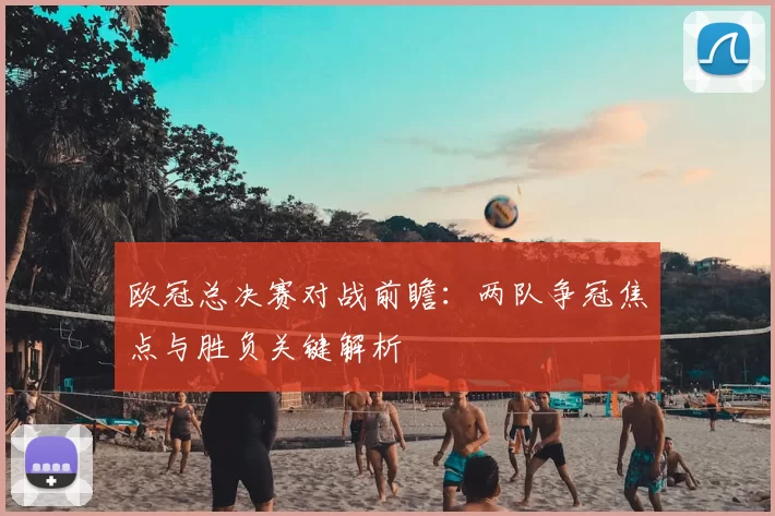 欧冠总决赛对战前瞻：两队争冠焦点与胜负关键解析