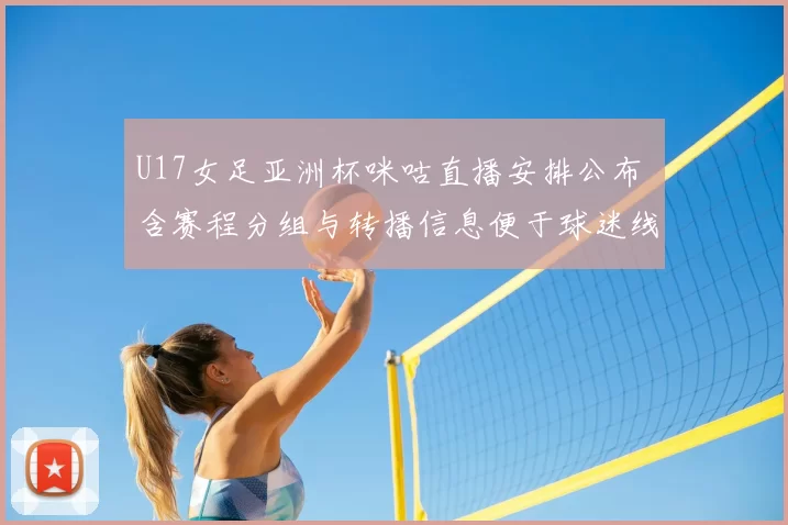 U17女足亚洲杯咪咕直播安排公布 含赛程分组与转播信息便于球迷线观看