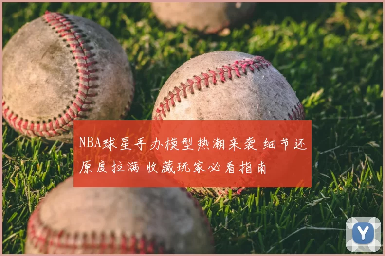 NBA球星手办模型热潮来袭 细节还原度拉满 收藏玩家必看指南