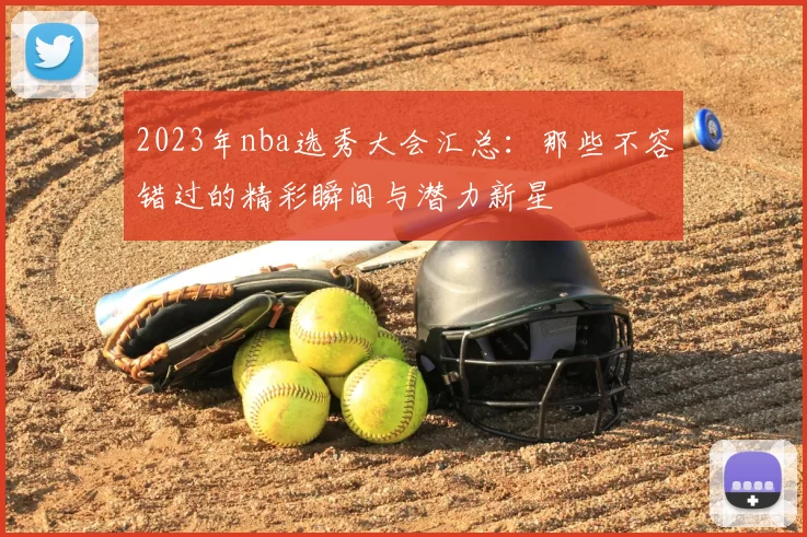 2023年nba选秀大会汇总：那些不容错过的精彩瞬间与潜力新星