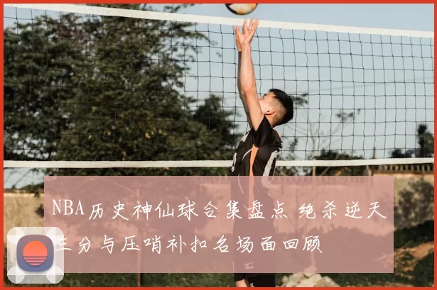 NBA历史神仙球合集盘点 绝杀逆天三分与压哨补扣名场面回顾