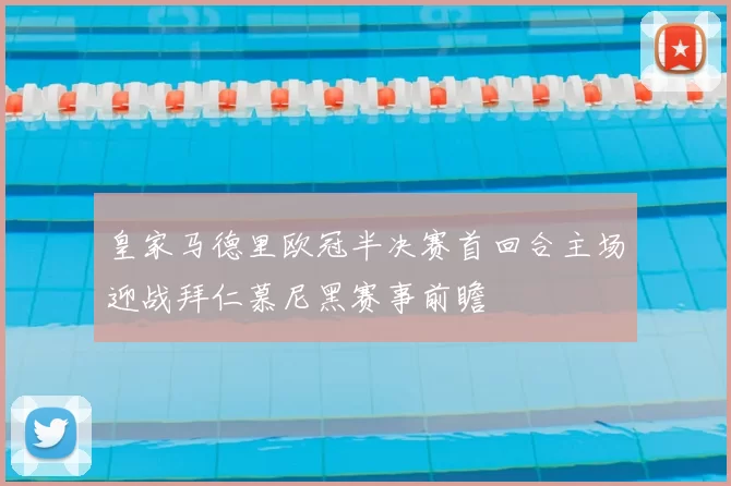 皇家马德里欧冠半决赛首回合主场迎战拜仁慕尼黑赛事前瞻