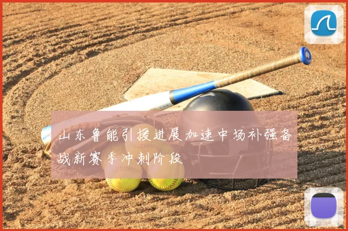 山东鲁能引援进展加速中场补强备战新赛季冲刺阶段