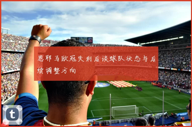 恩耶马欧冠失利后谈球队状态与后续调整方向