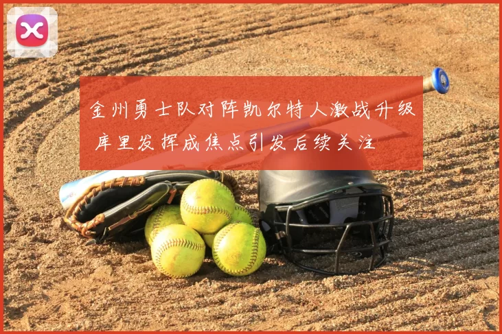 金州勇士队对阵凯尔特人激战升级 库里发挥成焦点引发后续关注