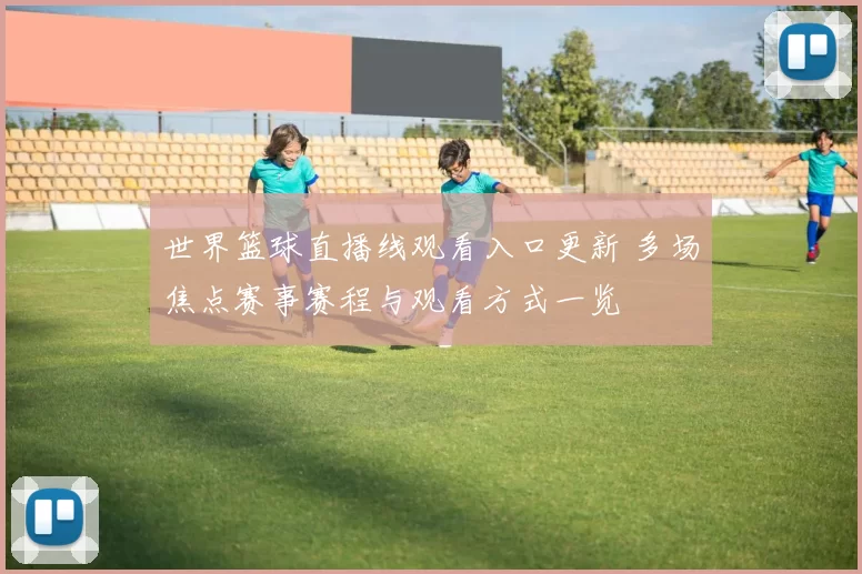 世界篮球直播线观看入口更新 多场焦点赛事赛程与观看方式一览