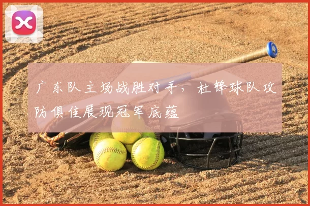 广东队主场战胜对手,杜锋球队攻防俱佳展现冠军底蕴