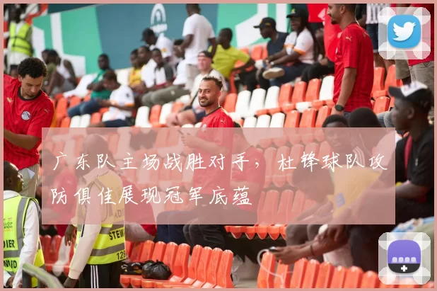 广东队主场战胜对手,杜锋球队攻防俱佳展现冠军底蕴