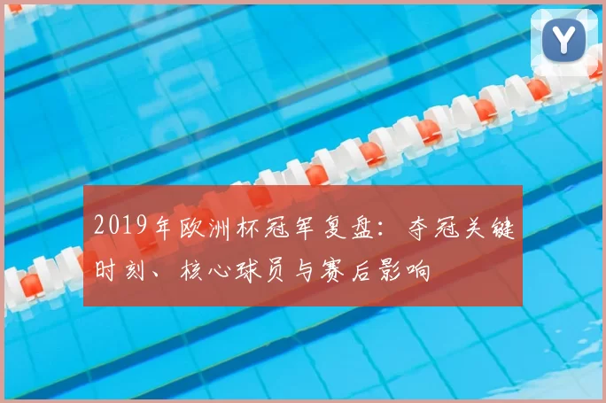 2019年欧洲杯冠军复盘:夺冠关键时刻、核心球员与赛后影响