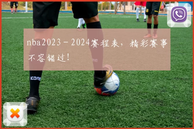 nba2023 - 2024赛程表，精彩赛事不容错过！
