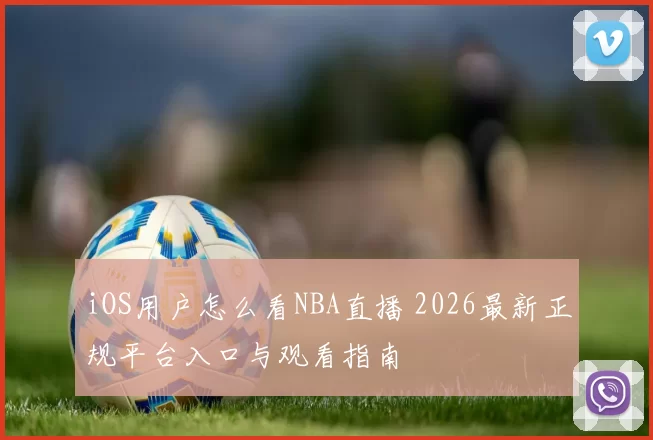 iOS用户怎么看NBA直播 2026最新正规平台入口与观看指南