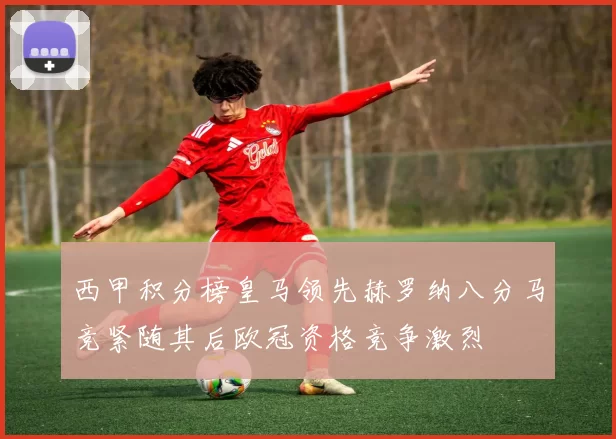 西甲积分榜皇马领先赫罗纳八分马竞紧随其后欧冠资格竞争激烈