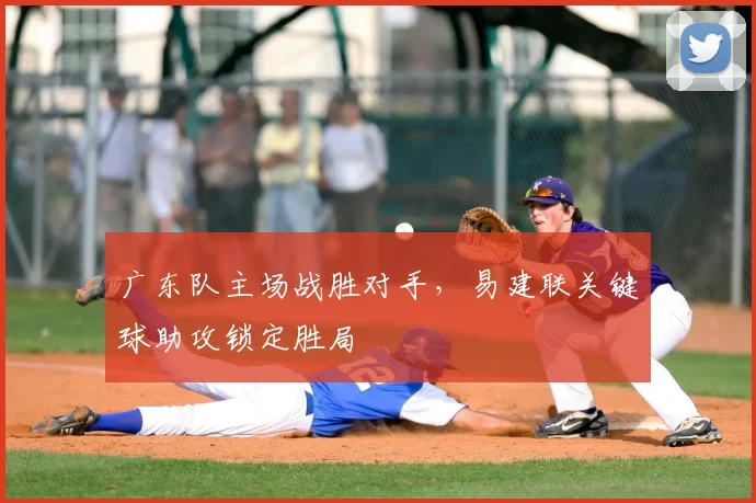 广东队主场战胜对手，易建联关键球助攻锁定胜局