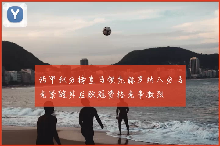 西甲积分榜皇马领先赫罗纳八分马竞紧随其后欧冠资格竞争激烈