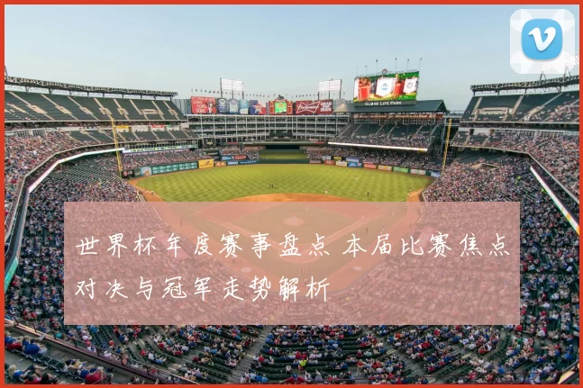 世界杯年度赛事盘点 本届比赛焦点对决与冠军走势解析