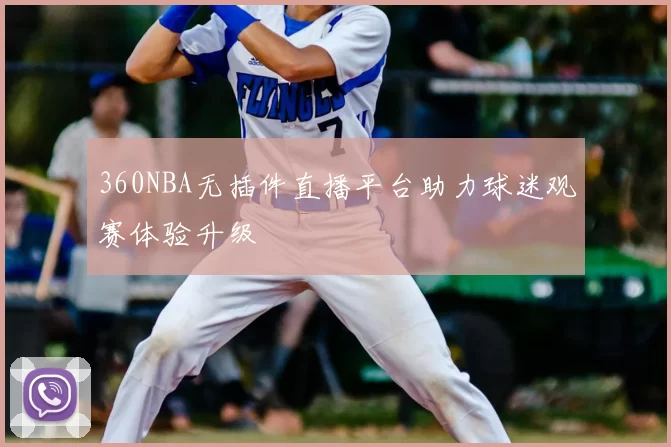 360NBA无插件直播平台助力球迷观赛体验升级