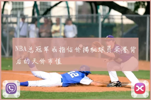NBA总冠军戒指估价揭秘球员荣誉背后的天价市值