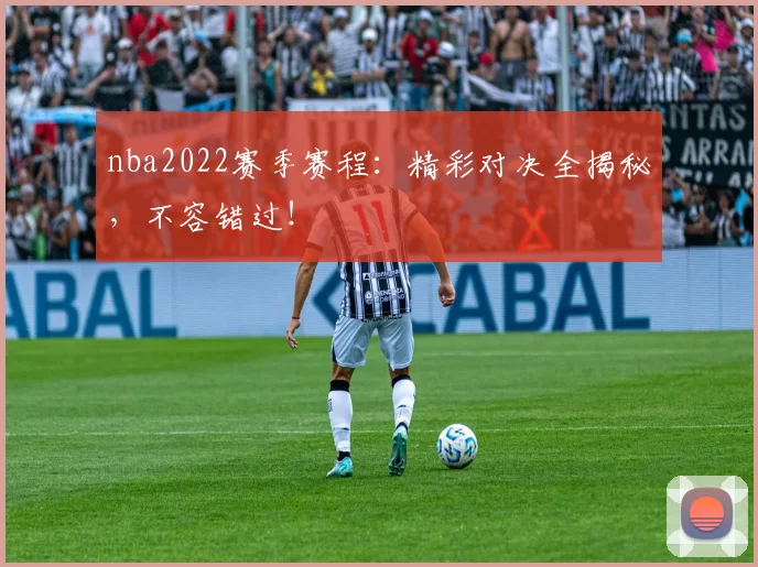 nba2022赛季赛程：精彩对决全揭秘，不容错过！