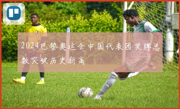 2024巴黎奥运会中国代表团奖牌总数突破历史新高