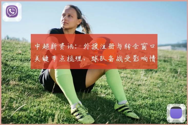 中超新资讯:外援注册与转会窗口关键节点梳理,球队备战受影响情况汇总