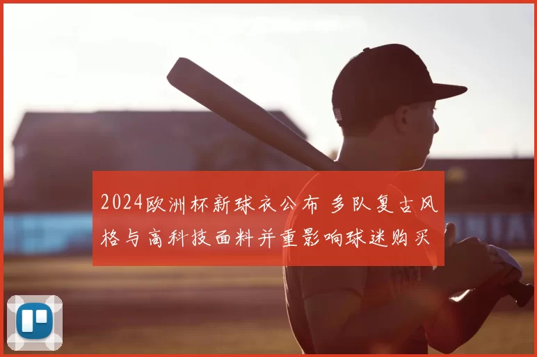 2024欧洲杯新球衣公布 多队复古风格与高科技面料并重影响球迷购买