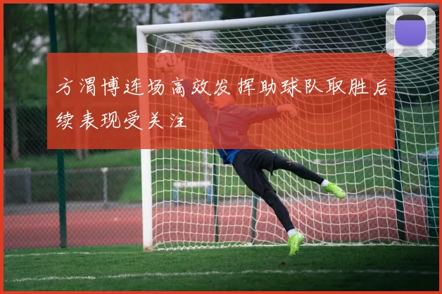 方渭博连场高效发挥助球队取胜后续表现受关注