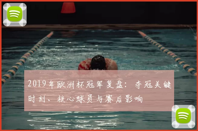2019年欧洲杯冠军复盘:夺冠关键时刻、核心球员与赛后影响